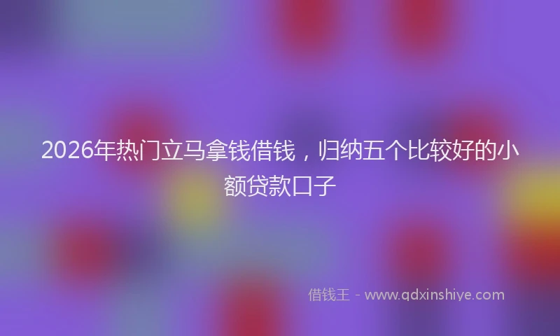 2026年热门立马拿钱借钱，归纳五个比较好的小额贷款口子