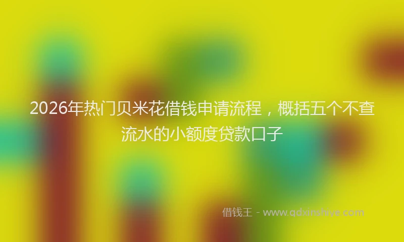 2026年热门贝米花借钱申请流程，概括五个不查流水的小额度贷款口子