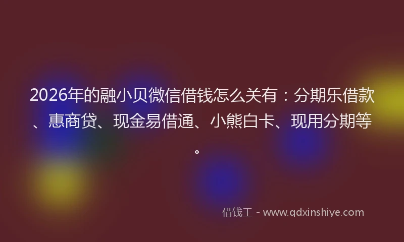 2026年的融小贝微信借钱怎么关有:分期乐借款、惠商贷、现金易借通、小熊白卡、现用分期等。