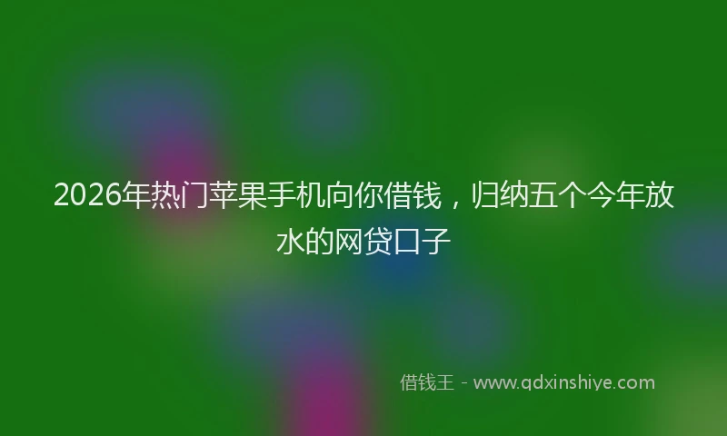 2026年热门苹果手机向你借钱，归纳五个今年放水的网贷口子