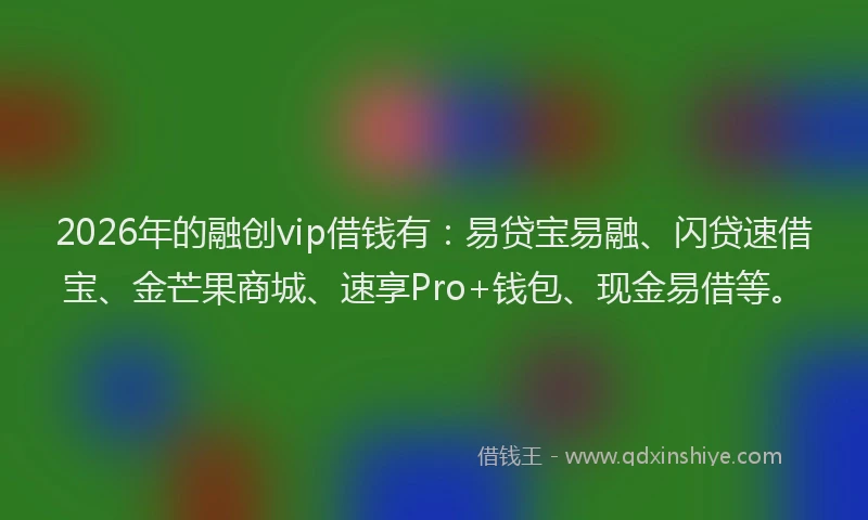 2026年的融创vip借钱有:易贷宝易融、闪贷速借宝、金芒果商城、速享Pro+钱包、现金易借等。