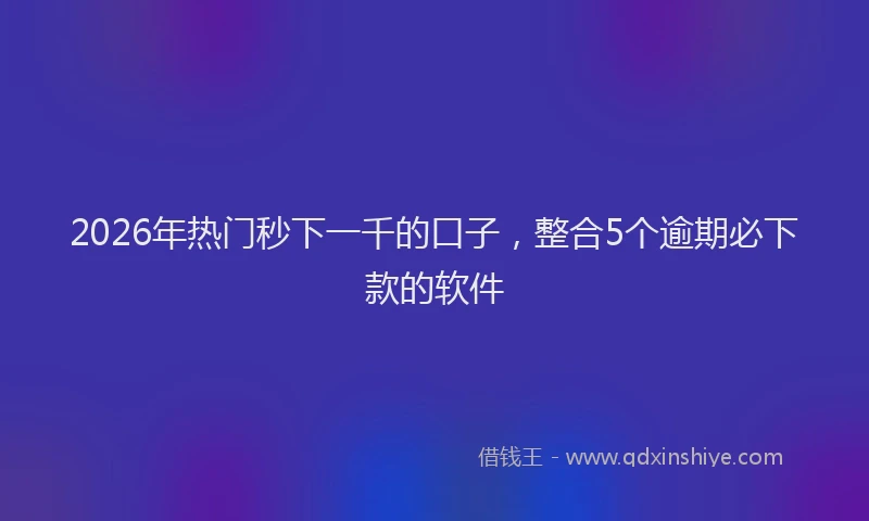 2026年热门秒下一千的口子，整合5个逾期必下款的软件