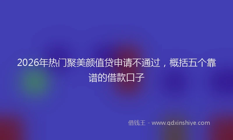 2026年热门聚美颜值贷申请不通过，概括五个靠谱的借款口子