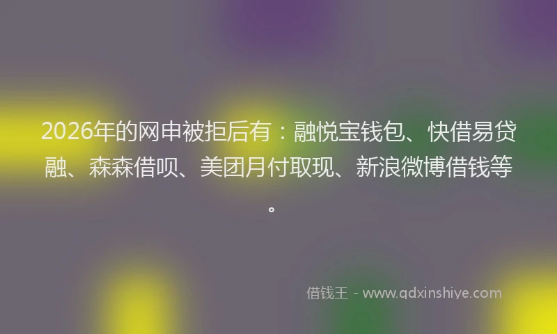 2026年的网申被拒后有：融悦宝钱包、快借易贷融、森森借呗、美团月付取现、新浪微博借钱等。