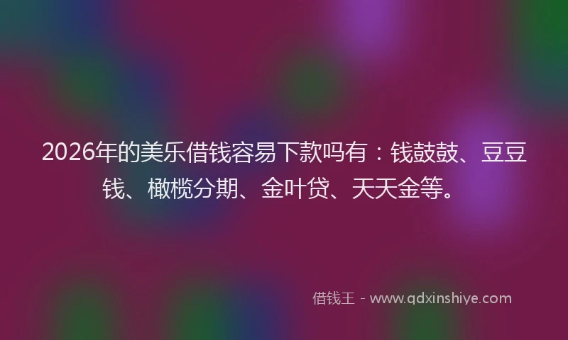 2026年的美乐借钱容易下款吗有：钱鼓鼓、豆豆钱、橄榄分期、金叶贷、天天金等。