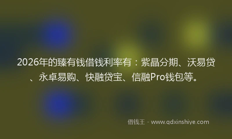 2026年的臻有钱借钱利率有：紫晶分期、沃易贷、永卓易购、快融贷宝、信融Pro钱包等。