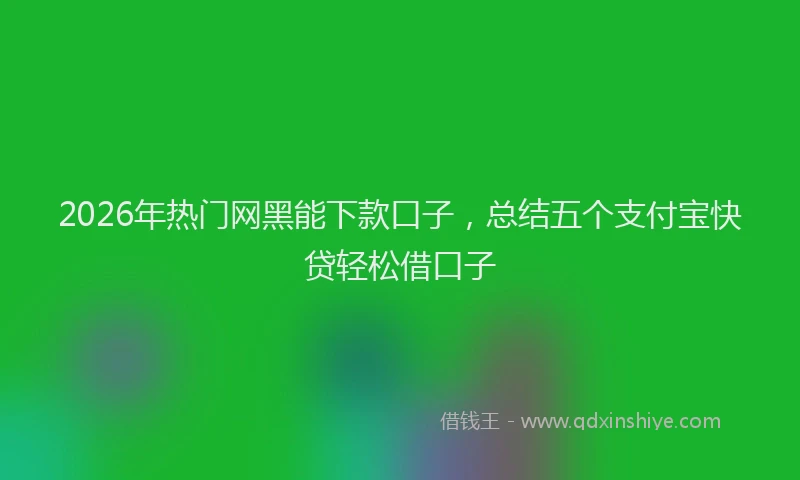 2026年热门网黑能下款口子，总结五个支付宝快贷轻松借口子