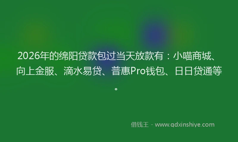 2026年的绵阳贷款包过当天放款有：小喵商城、向上金服、滴水易贷、普惠Pro钱包、日日贷通等。