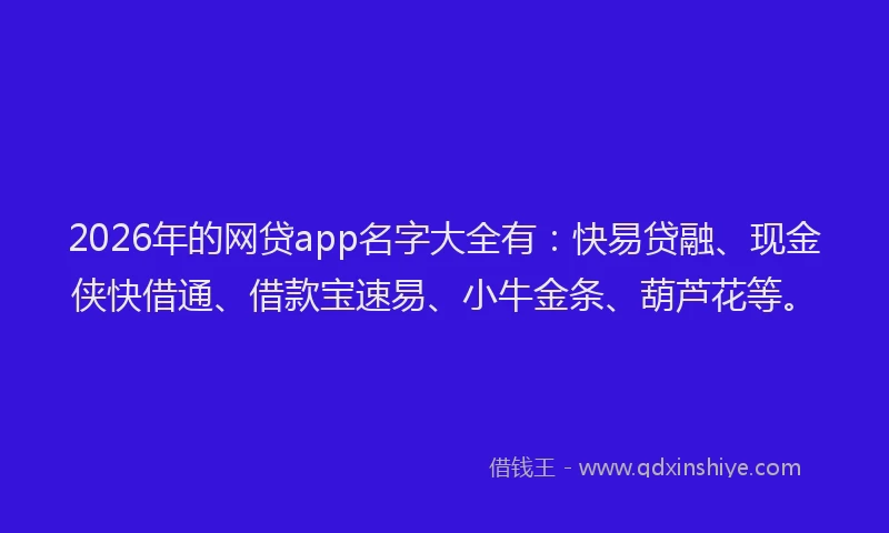 2026年的网贷app名字大全有：快易贷融、现金侠快借通、借款宝速易、小牛金条、葫芦花等。