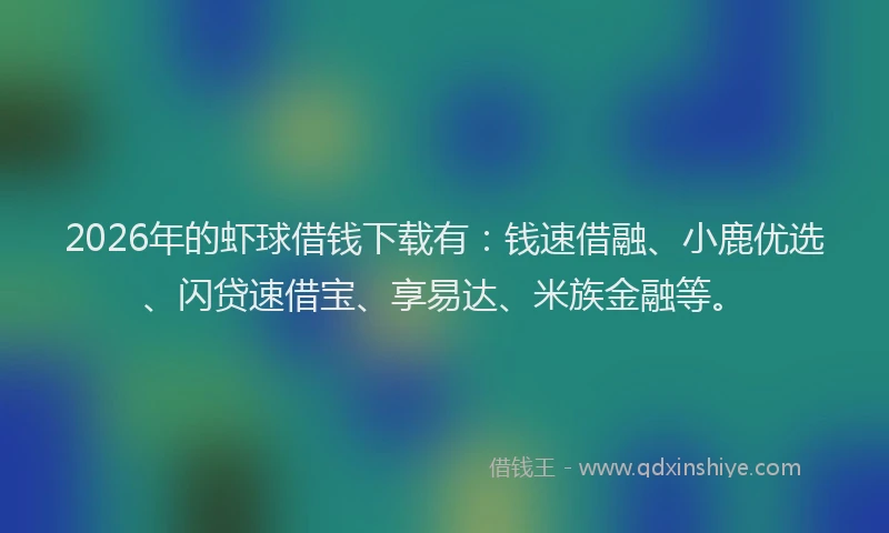 2026年的虾球借钱下载有:钱速借融、小鹿优选、闪贷速借宝、享易达、米族金融等。