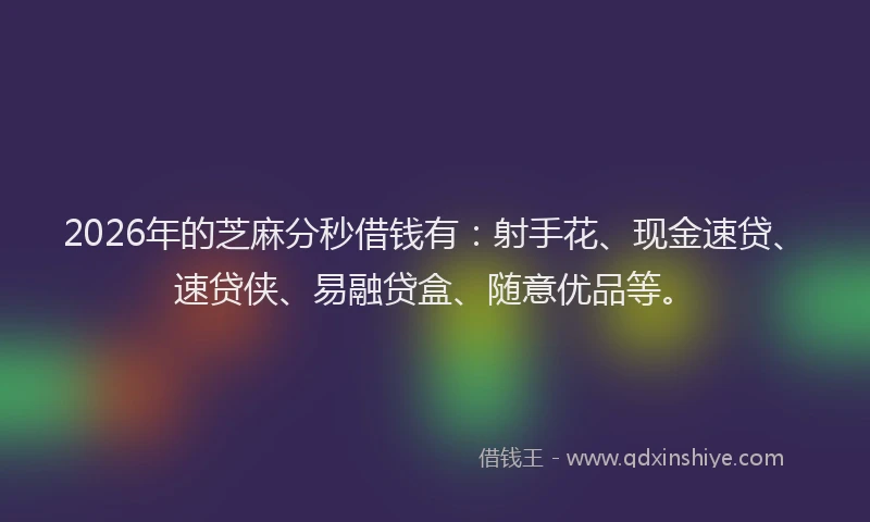 2026年的芝麻分秒借钱有：射手花、现金速贷、速贷侠、易融贷盒、随意优品等。