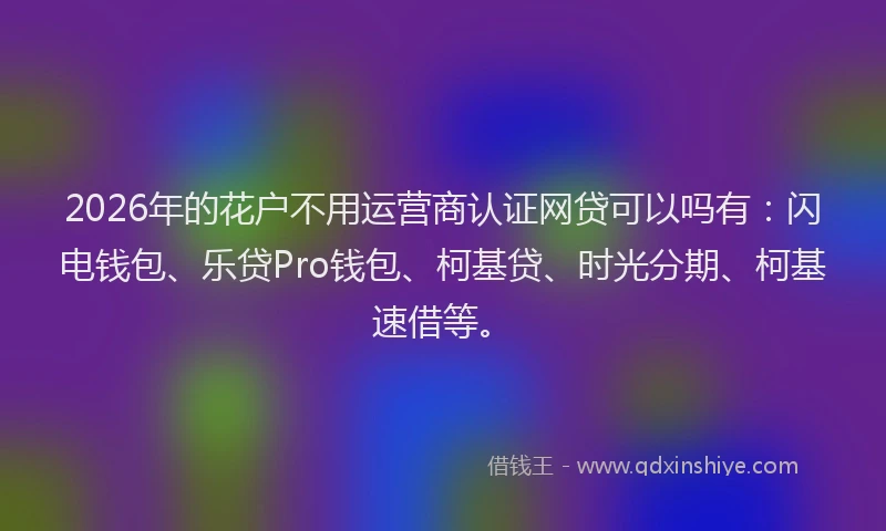 2026年的花户不用运营商认证网贷可以吗有：闪电钱包、乐贷Pro钱包、柯基贷、时光分期、柯基速借等。