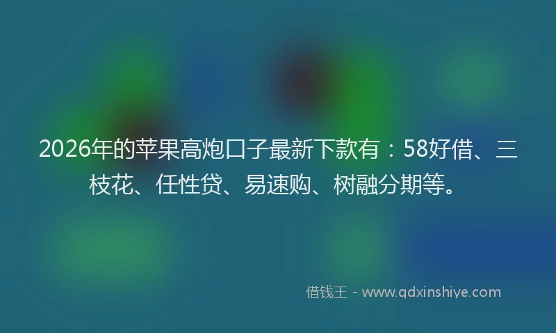 2026年的苹果高炮口子最新下款有:58好借、三枝花、任性贷、易速购、树融分期等。
