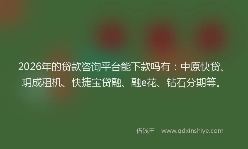 2026年的贷款咨询平台能下款吗有：中原快贷、玥成租机、快捷宝贷融、融e花、钻石分期等。