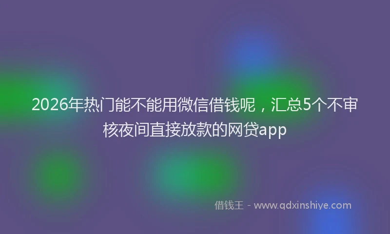 2026年热门能不能用微信借钱呢，汇总5个不审核夜间直接放款的网贷app