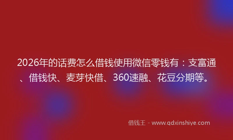 2026年的话费怎么借钱使用微信零钱有:支富通、借钱快、麦芽快借、360速融、花豆分期等。