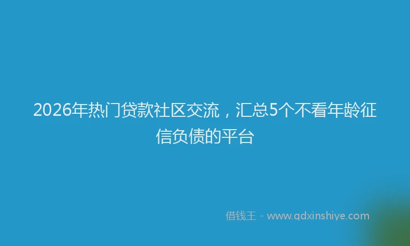 2026年热门贷款社区交流，汇总5个不看年龄征信负债的平台