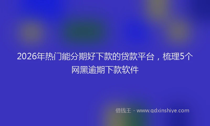 2026年热门能分期好下款的贷款平台，梳理5个网黑逾期下款软件