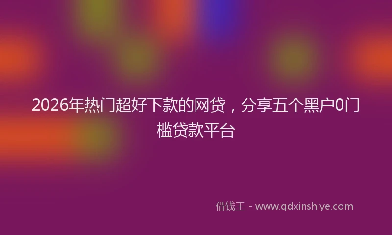 2026年热门超好下款的网贷，分享五个黑户0门槛贷款平台