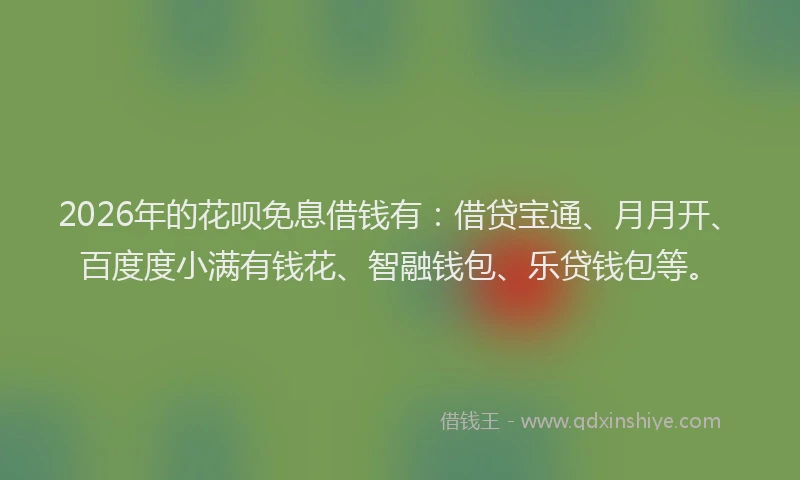 2026年的花呗免息借钱有：借贷宝通、月月开、百度度小满有钱花、智融钱包、乐贷钱包等。