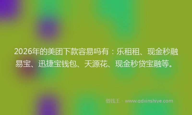 2026年的美团下款容易吗有：乐租租、现金秒融易宝、迅捷宝钱包、天源花、现金秒贷宝融等。