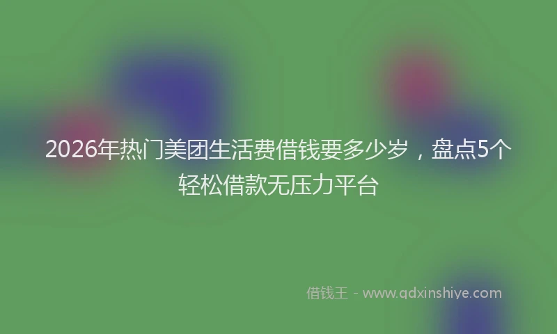 2026年热门美团生活费借钱要多少岁，盘点5个轻松借款无压力平台
