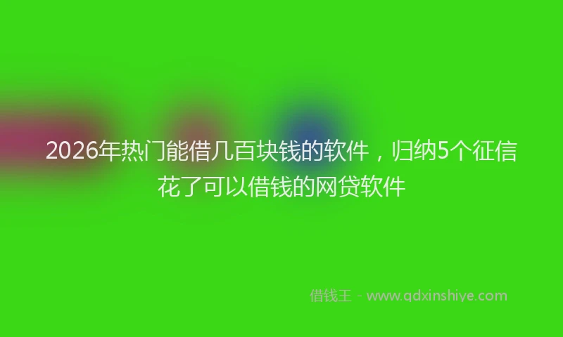 2026年热门能借几百块钱的软件，归纳5个征信花了可以借钱的网贷软件