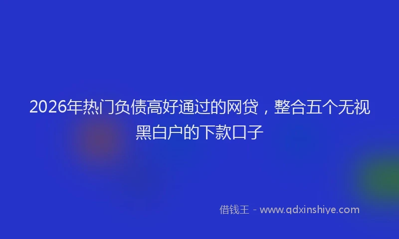 2026年热门负债高好通过的网贷，整合五个无视黑白户的下款口子