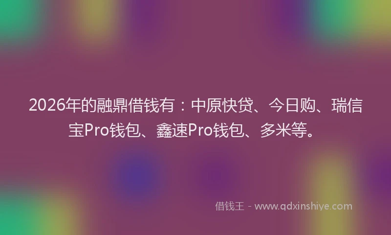 2026年的融鼎借钱有:中原快贷、今日购、瑞信宝Pro钱包、鑫速Pro钱包、多米等。