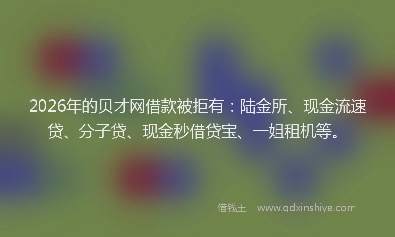 2026年的贝才网借款被拒有：陆金所、现金流速贷、分子贷、现金秒借贷宝、一姐租机等。
