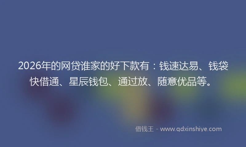 2026年的网贷谁家的好下款有：钱速达易、钱袋快借通、星辰钱包、通过放、随意优品等。