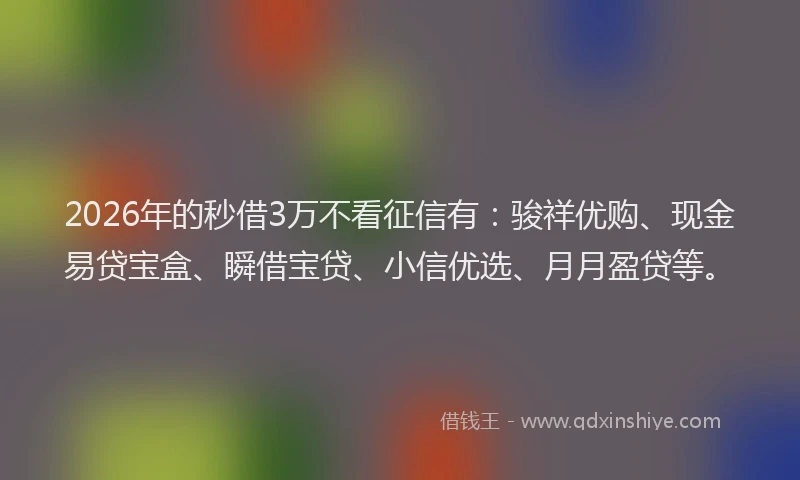 2026年的秒借3万不看征信有：骏祥优购、现金易贷宝盒、瞬借宝贷、小信优选、月月盈贷等。