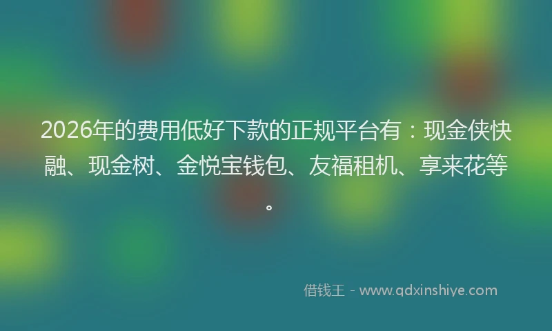2026年的费用低好下款的正规平台有：现金侠快融、现金树、金悦宝钱包、友福租机、享来花等。