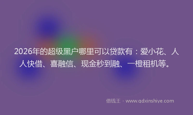 2026年的超级黑户哪里可以贷款有：爱小花、人人快借、喜融信、现金秒到融、一橙租机等。