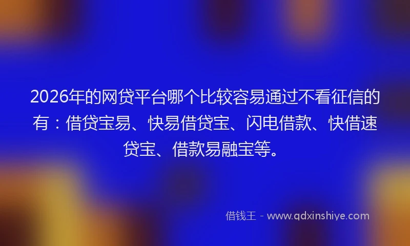 2026年的网贷平台哪个比较容易通过不看征信的有：借贷宝易、快易借贷宝、闪电借款、快借速贷宝、借款易融宝等。