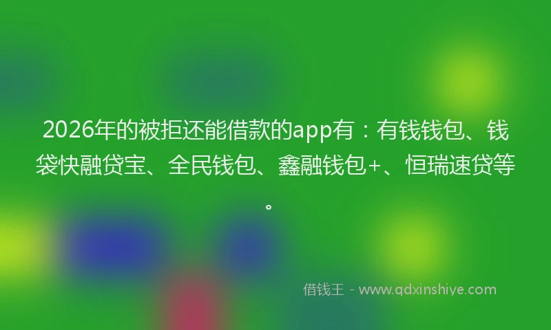 2026年的被拒还能借款的app有：有钱钱包、钱袋快融贷宝、全民钱包、鑫融钱包+、恒瑞速贷等。
