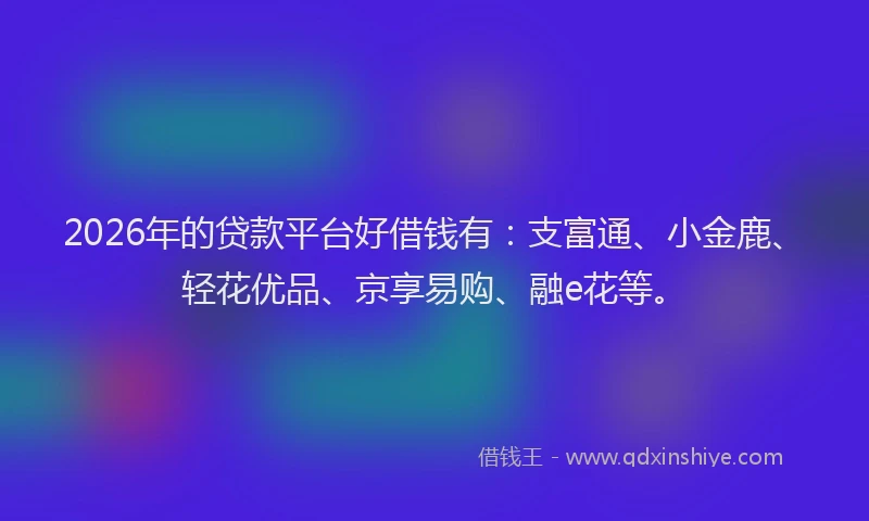 2026年的贷款平台好借钱有：支富通、小金鹿、轻花优品、京享易购、融e花等。