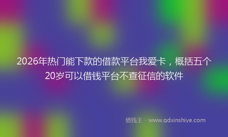 2026年热门能下款的借款平台我爱卡，概括五个20岁可以借钱平台不查征信的软件