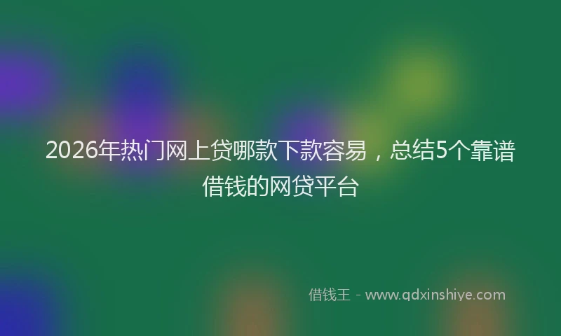 2026年热门网上贷哪款下款容易,总结5个靠谱借钱的网贷平台
