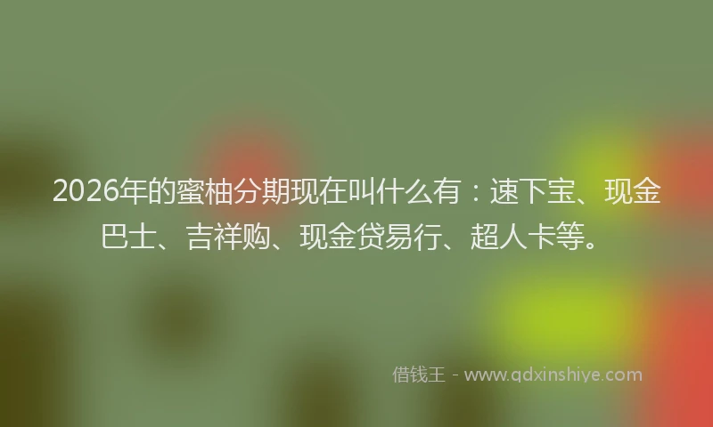 2026年的蜜柚分期现在叫什么有：速下宝、现金巴士、吉祥购、现金贷易行、超人卡等。