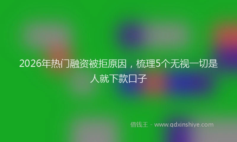2026年热门融资被拒原因，梳理5个无视一切是人就下款口子
