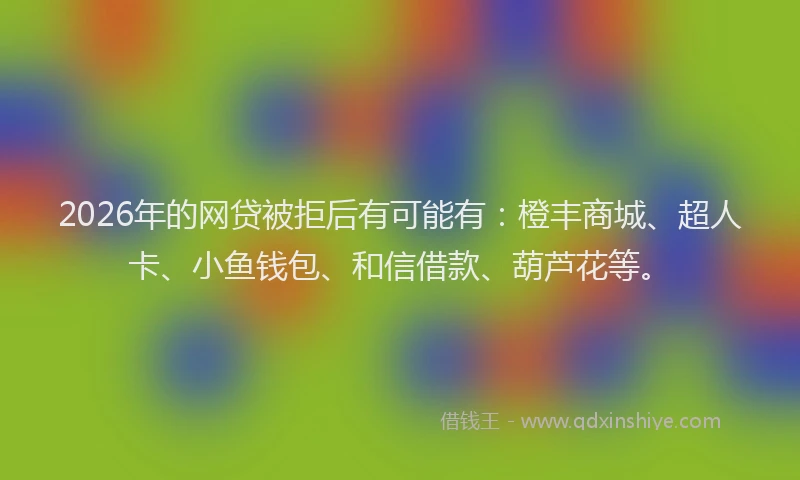 2026年的网贷被拒后有可能有：橙丰商城、超人卡、小鱼钱包、和信借款、葫芦花等。