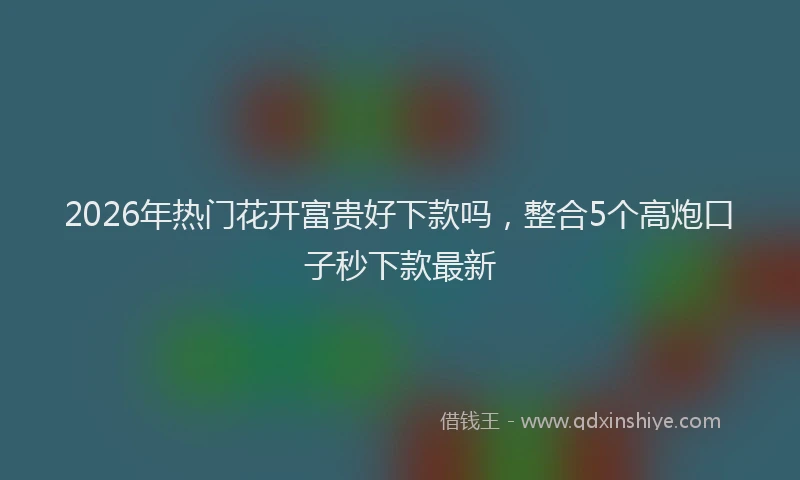 2026年热门花开富贵好下款吗，整合5个高炮口子秒下款最新