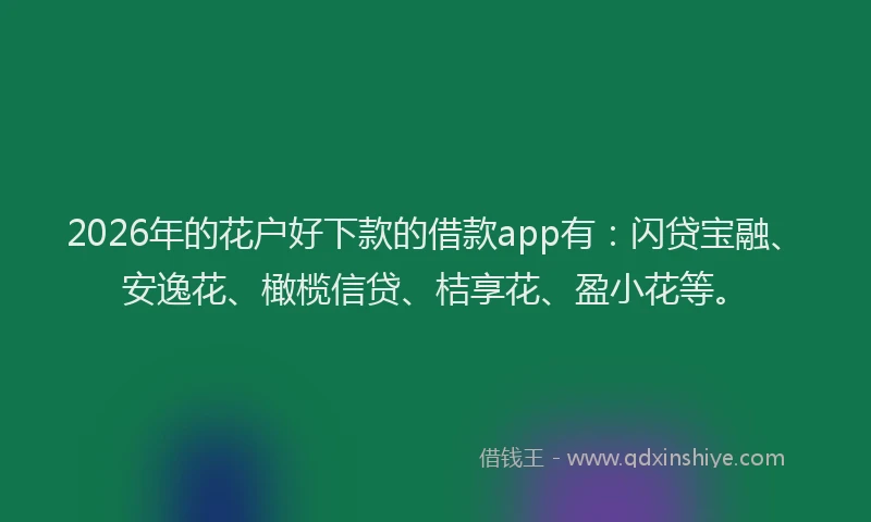 2026年的花户好下款的借款app有：闪贷宝融、安逸花、橄榄信贷、桔享花、盈小花等。