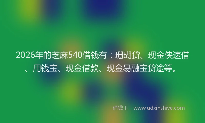 2026年的芝麻540借钱有：珊瑚贷、现金侠速借、用钱宝、现金借款、现金易融宝贷途等。