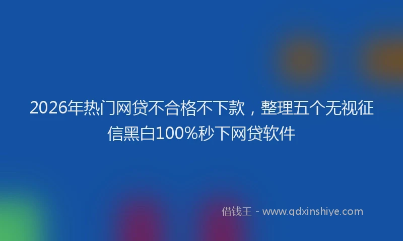 2026年热门网贷不合格不下款,整理五个无视征信黑白100%秒下网贷软件