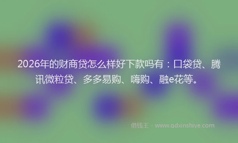 2026年的财商贷怎么样好下款吗有：口袋贷、腾讯微粒贷、多多易购、嗨购、融e花等。