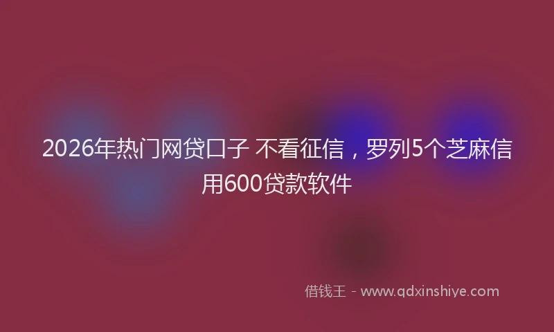 2026年热门网贷口子 不看征信，罗列5个芝麻信用600贷款软件