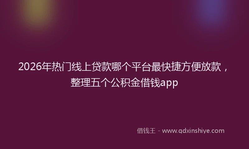 2026年热门线上贷款哪个平台最快捷方便放款，整理五个公积金借钱app