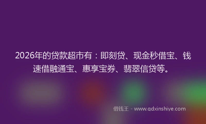2026年的贷款超市有:即刻贷、现金秒借宝、钱速借融通宝、惠享宝券、翡翠信贷等。